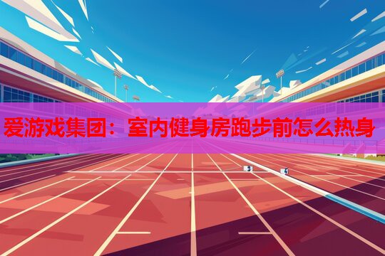 爱游戏集团：室内健身房跑步前怎么热身