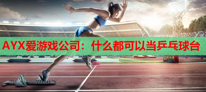 AYX爱游戏公司：什么都可以当乒乓球台