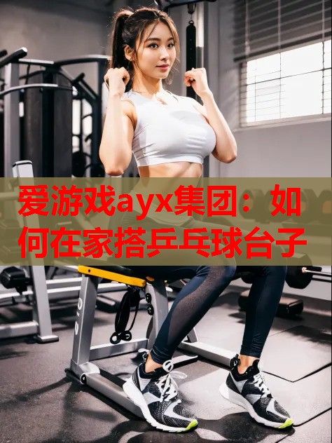 爱游戏ayx集团：如何在家搭乒乓球台子