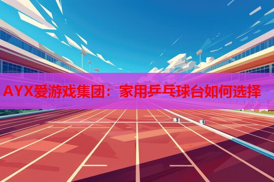 AYX爱游戏集团：家用乒乓球台如何选择