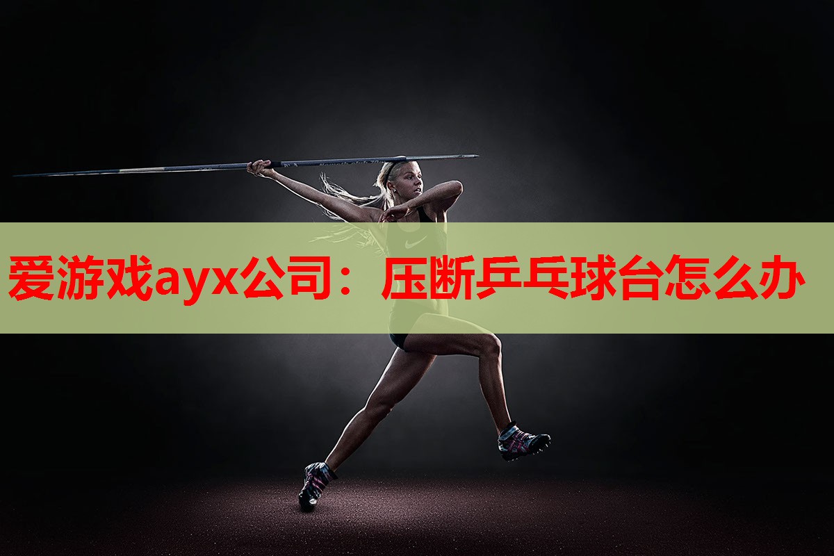 爱游戏ayx公司：压断乒乓球台怎么办