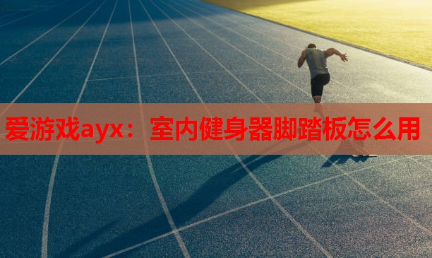 爱游戏ayx：室内健身器脚踏板怎么用