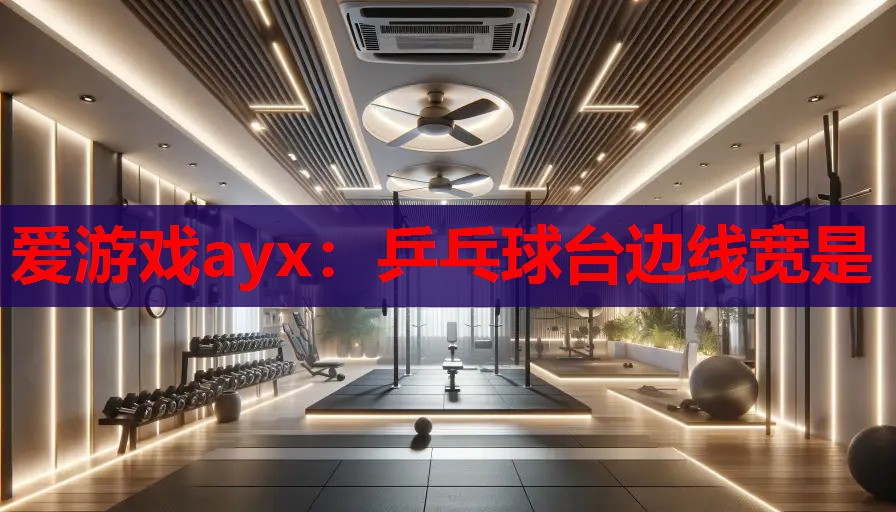 爱游戏ayx：乒乓球台边线宽是