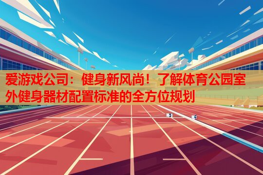 爱游戏公司：健身新风尚！了解体育公园室外健身器材配置标准的全方位规划