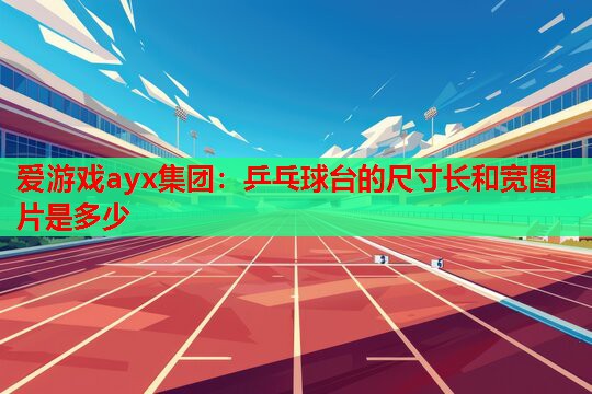 爱游戏ayx集团：乒乓球台的尺寸长和宽图片是多少