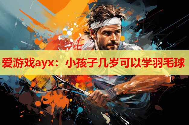 爱游戏ayx：小孩子几岁可以学羽毛球