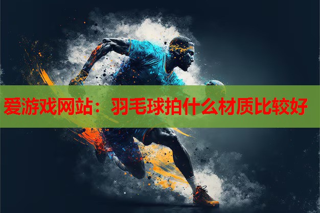 爱游戏网站：羽毛球拍什么材质比较好