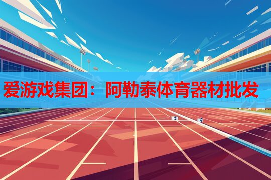 爱游戏集团：阿勒泰体育器材批发