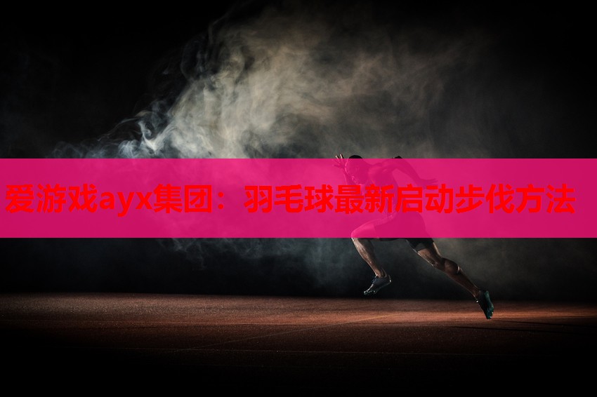 爱游戏ayx集团：羽毛球最新启动步伐方法