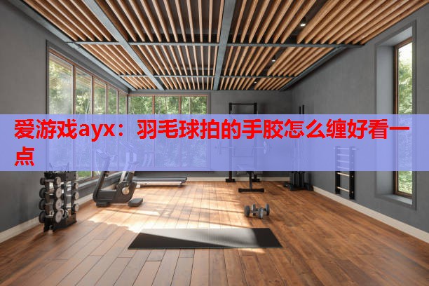 爱游戏ayx：羽毛球拍的手胶怎么缠好看一点