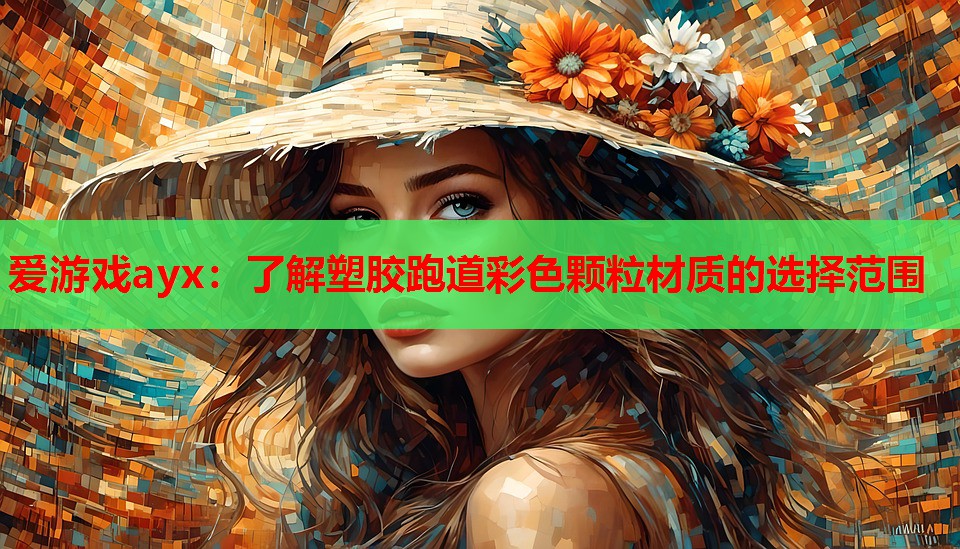 爱游戏ayx：了解塑胶跑道彩色颗粒材质的选择范围