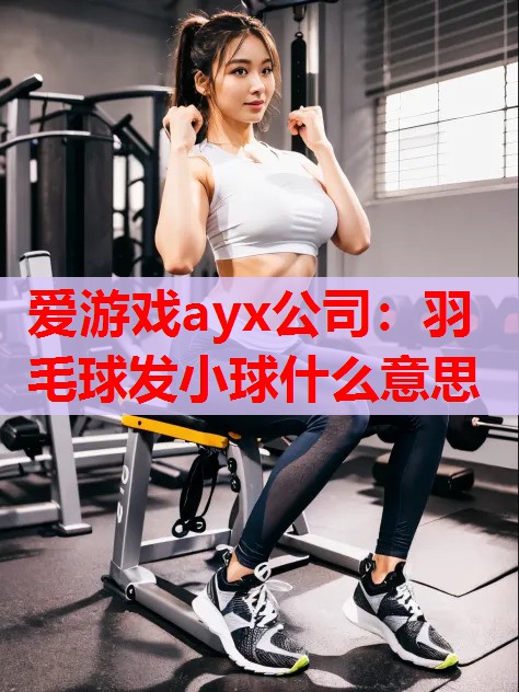 爱游戏ayx公司：羽毛球发小球什么意思