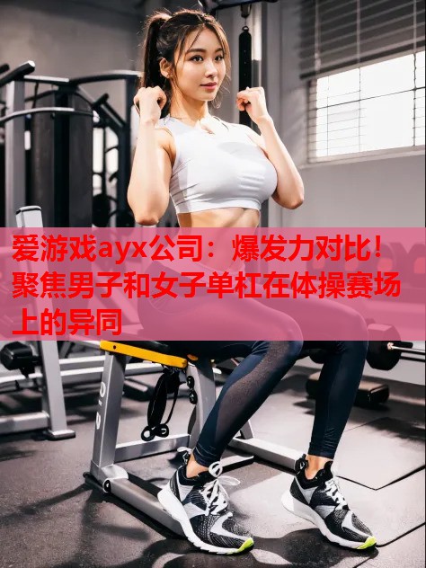 爆发力对比！聚焦男子和女子单杠在体操赛场上的异同